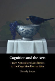 Title: Cognition and the Arts: From Naturalized Aesthetics to the Cognitive Humanities, Author: Timothy Justus