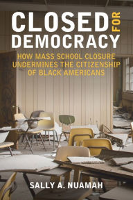 Title: Closed for Democracy: How Mass School Closure Undermines the Citizenship of Black Americans, Author: Sally A. Nuamah