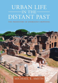 Title: Urban Life in the Distant Past: The Prehistory of Energized Crowding, Author: Michael E. Smith