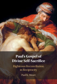 Title: Paul's Gospel of Divine Self-Sacrifice: Righteous Reconciliation in Reciprocity, Author: Paul Moser