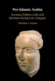 Title: Pre-Islamic Arabia: Societies, Politics, Cults and Identities during Late Antiquity, Author: Valentina A. Grasso