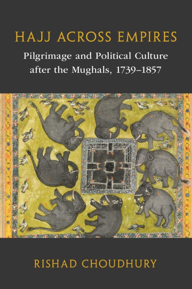 Hajj across Empires: Pilgrimage and Political Culture after the Mughals, 1739-1857
