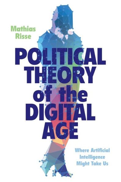 Political Theory of the Digital Age: Where Artificial Intelligence Might Take Us