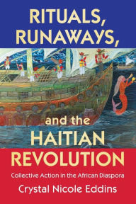 Title: Rituals, Runaways, and the Haitian Revolution: Collective Action in the African Diaspora, Author: Crystal Nicole Eddins