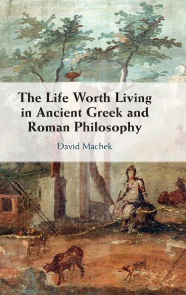 The Life Worth Living Ancient Greek and Roman Philosophy