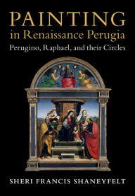 Title: Painting in Renaissance Perugia: Perugino, Raphael, and their Circles, Author: Sheri Francis Shaneyfelt