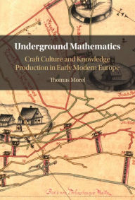 Title: Underground Mathematics: Craft Culture and Knowledge Production in Early Modern Europe, Author: Thomas Morel