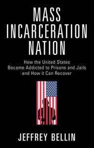 Title: Mass Incarceration Nation: How the United States Became Addicted to Prisons and Jails and How It Can Recover, Author: Jeffrey Bellin