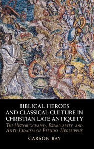 Title: Biblical Heroes and Classical Culture in Christian Late Antiquity, Author: Carson Bay