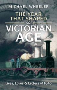 Title: The Year That Shaped the Victorian Age: Lives, Loves and Letters of 1845, Author: Michael Wheeler