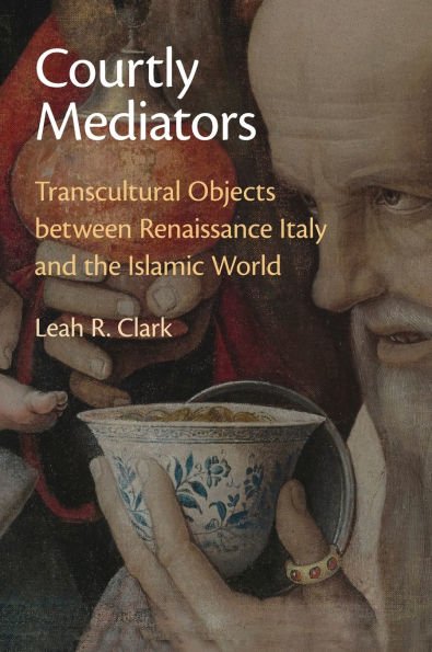 Courtly Mediators: Transcultural Objects between Renaissance Italy and the Islamic World