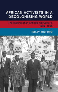 Title: African Activists in a Decolonising World, Author: Ismay Milford