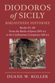 Title: Diodoros of Sicily: Bibliotheke Historike: Books 21-40: From the Battle of Ipsos (301 BC) to the Catilinarian Conspiracy (62 BC), Author: Duane W. Roller