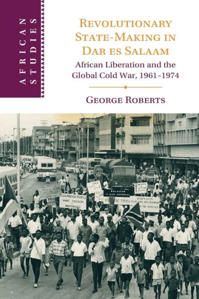 Revolutionary State-Making Dar es Salaam: African Liberation and the Global Cold War, 1961-1974