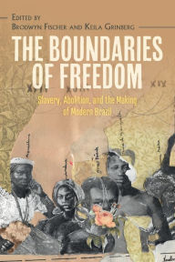 Title: The Boundaries of Freedom: Slavery, Abolition, and the Making of Modern Brazil, Author: Brodwyn Fischer