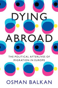 Title: Dying Abroad: The Political Afterlives of Migration in Europe, Author: Osman Balkan