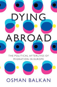 Title: Dying Abroad: The Political Afterlives of Migration in Europe, Author: Osman Balkan