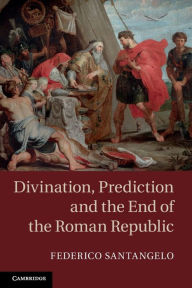 Title: Divination, Prediction and the End of the Roman Republic, Author: Federico Santangelo