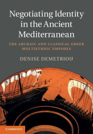 Title: Negotiating Identity in the Ancient Mediterranean: The Archaic and Classical Greek Multiethnic Emporia, Author: Denise Demetriou