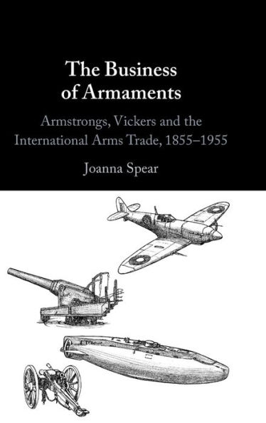 The Business of Armaments: Armstrongs, Vickers and the International Arms Trade, 1855-1955