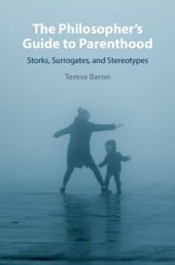 Title: The Philosopher's Guide to Parenthood: Storks, Surrogates, and Stereotypes, Author: Teresa Baron