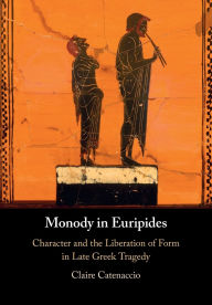Title: Monody in Euripides: Character and the Liberation of Form in Late Greek Tragedy, Author: Claire Catenaccio