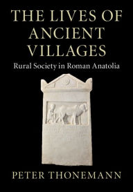 Title: The Lives of Ancient Villages: Rural Society in Roman Anatolia, Author: Peter Thonemann