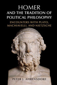 Title: Homer and the Tradition of Political Philosophy: Encounters with Plato, Machiavelli, and Nietzsche, Author: Peter J. Ahrensdorf