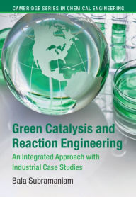 Title: Green Catalysis and Reaction Engineering: An Integrated Approach with Industrial Case Studies, Author: Bala Subramaniam