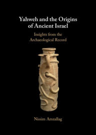Title: Yahweh and the Origins of Ancient Israel: Insights from the Archaeological Record, Author: Nissim Amzallag