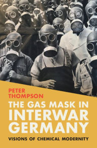 Title: The Gas Mask in Interwar Germany: Visions of Chemical Modernity, Author: Peter Thompson