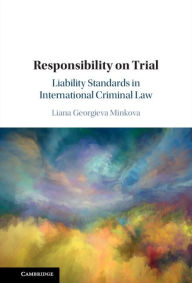 Title: Responsibility on Trial: Liability Standards in International Criminal Law, Author: Liana Georgieva Minkova