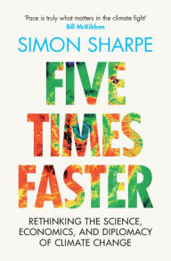 Title: Five Times Faster: Rethinking the Science, Economics, and Diplomacy of Climate Change, Author: Simon Sharpe