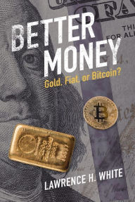Title: Better Money: Gold, Fiat, or Bitcoin?, Author: Lawrence H. White