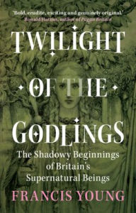 Twilight of the Godlings: The Shadowy Beginnings of Britain's Supernatural Beings