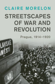 Title: Streetscapes of War and Revolution: Prague, 1914-1920, Author: Claire Morelon