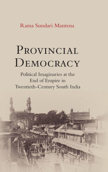 Provincial Democracy: Political Imaginaries at the End of Empire in Twentieth-Century South India