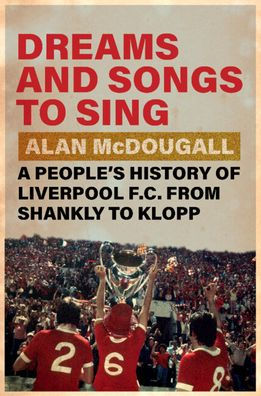 Dreams and Songs to Sing: A People's History of Liverpool FC from Shankly Klopp