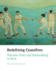 Title: Redefining Ceasefires: Wartime Order and Statebuilding in Syria, Author: Marika Sosnowski