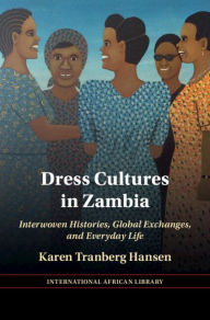 Title: Dress Cultures in Zambia: Interwoven Histories, Global Exchanges, and Everyday Life, Author: Karen Tranberg Hansen