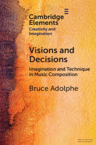 Title: Visions and Decisions: Imagination and Technique in Music Composition, Author: Bruce Adolphe