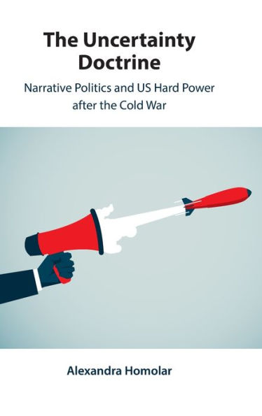 The Uncertainty Doctrine: Narrative Politics and US Hard Power after the Cold War