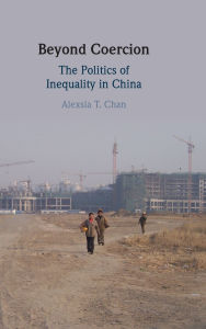 Title: Beyond Coercion: The Politics of Inequality in China, Author: Alexsia T. Chan