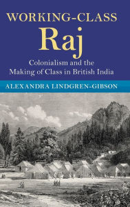 Title: Working-Class Raj: Colonialism and the Making of Class in British India, Author: Alexandra Lindgren-Gibson