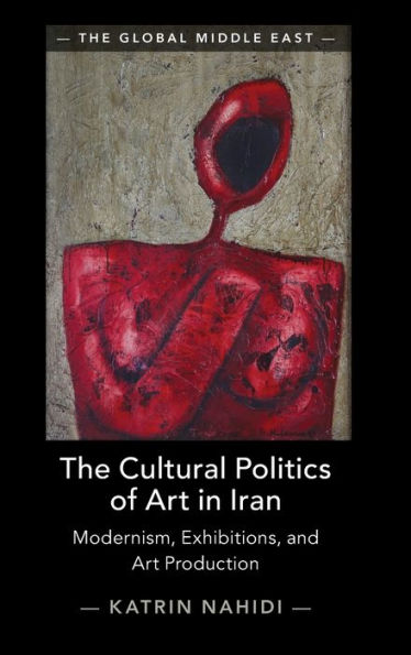 The Cultural Politics of Art Iran: Modernism, Exhibitions, and Production