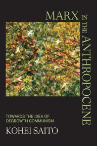 Title: Marx in the Anthropocene: Towards the Idea of Degrowth Communism, Author: Kohei Saito