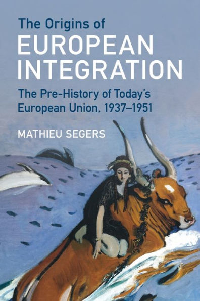 The Origins of European Integration: Pre-History Today's Union, 1937-1951