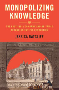 Title: Monopolizing Knowledge: The East India Company and Britain's Second Scientific Revolution, Author: Jessica Ratcliff