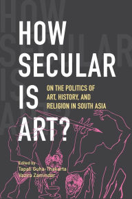 Title: How Secular Is Art?: On the Politics of Art, History and Religion in South Asia, Author: Tapati Guha-Thakurta