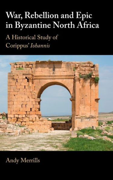 War, Rebellion and Epic Byzantine North Africa: A Historical Study of Corippus' Iohannis